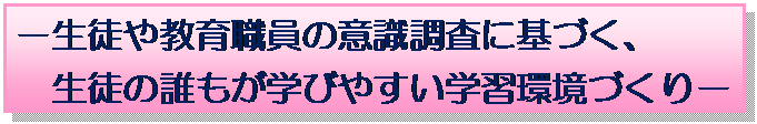 テキスト ボックス: －生徒や教育職員の意識調査に基づく、  生徒の誰もが学びやすい学習環境づくり－    